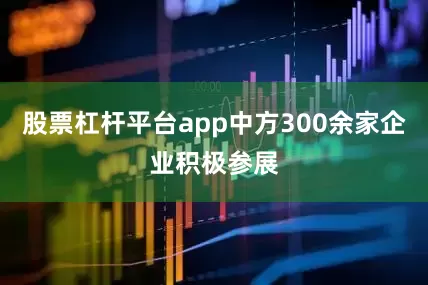 股票杠杆平台app中方300余家企业积极参展
