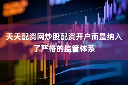 天天配资网炒股配资开户而是纳入了严格的监管体系