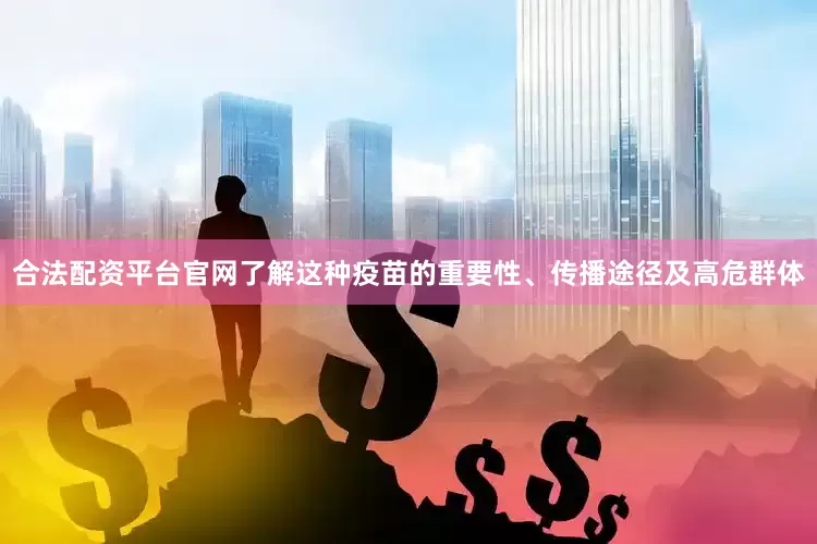 合法配资平台官网了解这种疫苗的重要性、传播途径及高危群体
