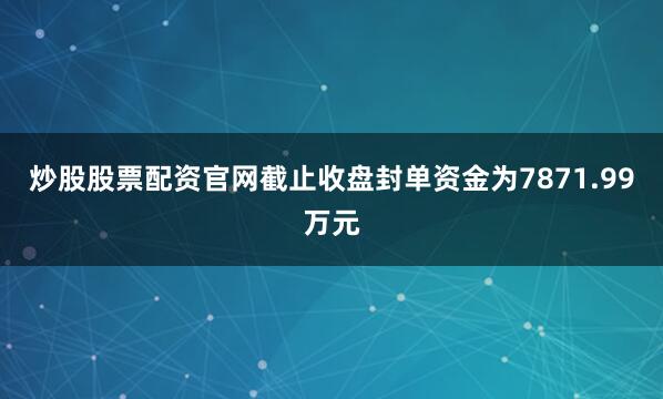 炒股股票配资官网截止收盘封单资金为7871.99万元