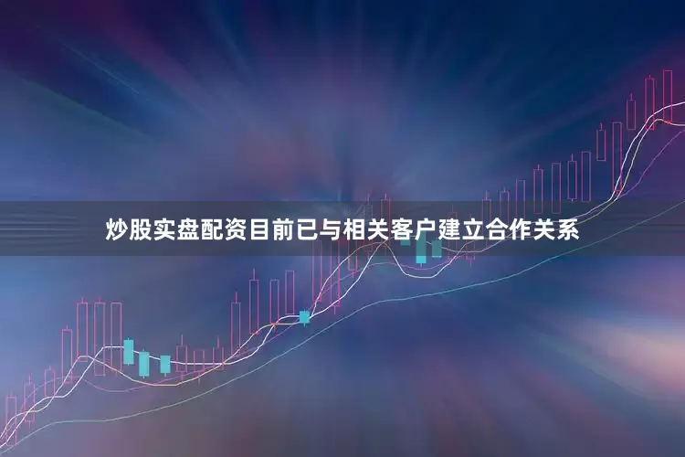 炒股实盘配资目前已与相关客户建立合作关系