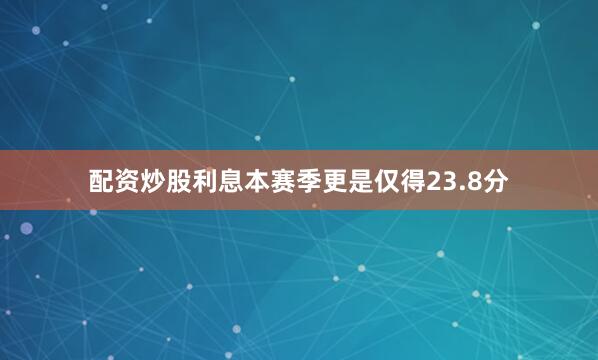 配资炒股利息本赛季更是仅得23.8分