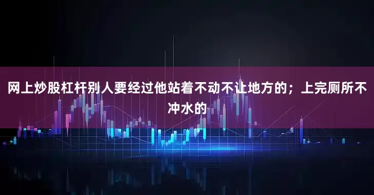网上炒股杠杆别人要经过他站着不动不让地方的；上完厕所不冲水的