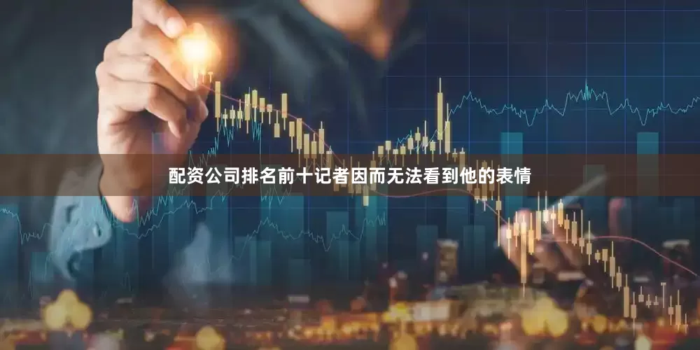配资公司排名前十记者因而无法看到他的表情