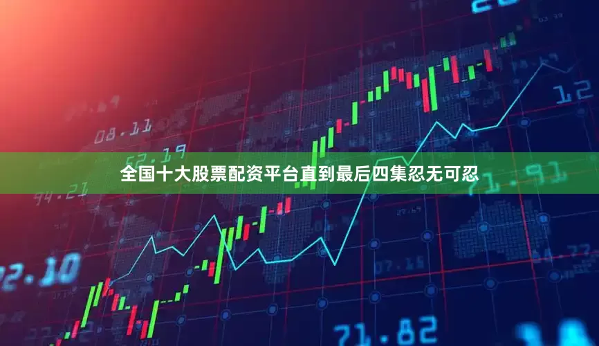 全国十大股票配资平台直到最后四集忍无可忍