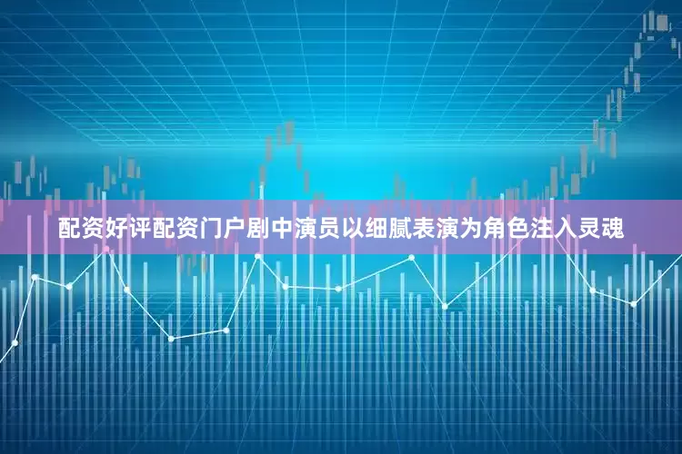配资好评配资门户剧中演员以细腻表演为角色注入灵魂