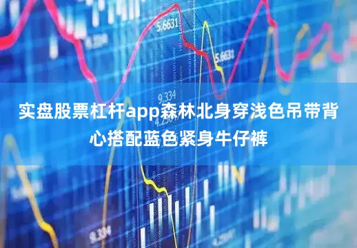 实盘股票杠杆app森林北身穿浅色吊带背心搭配蓝色紧身牛仔裤