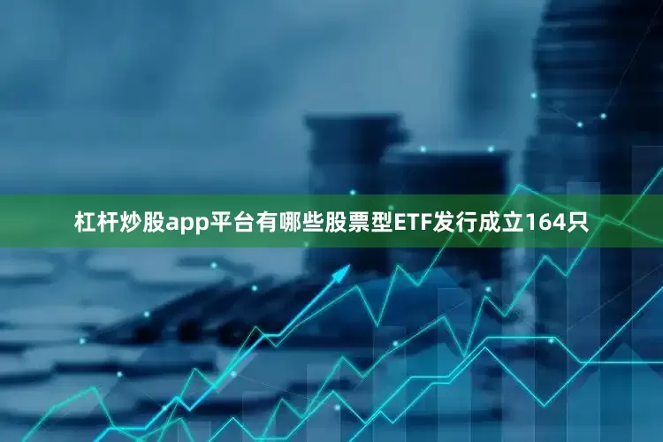 杠杆炒股app平台有哪些股票型ETF发行成立164只