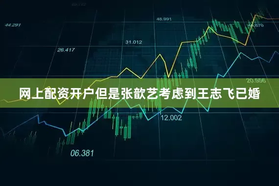 网上配资开户但是张歆艺考虑到王志飞已婚