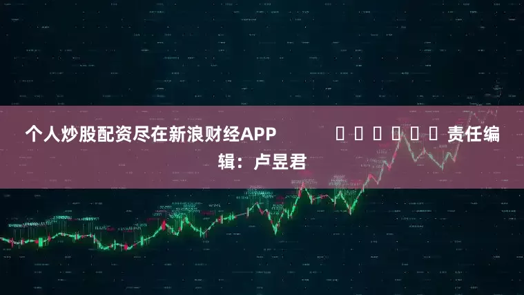 个人炒股配资尽在新浪财经APP            						责任编辑：卢昱君