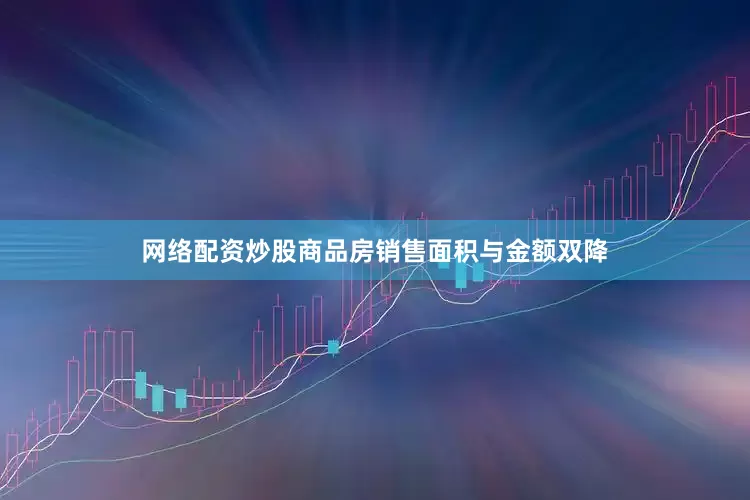 网络配资炒股商品房销售面积与金额双降