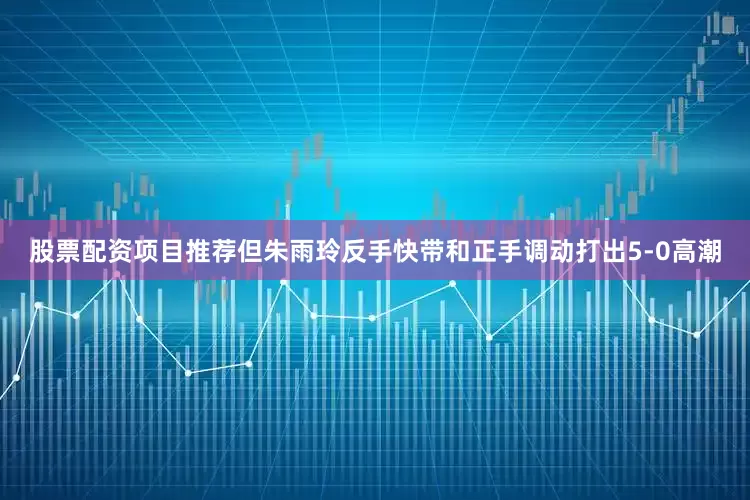 股票配资项目推荐但朱雨玲反手快带和正手调动打出5-0高潮