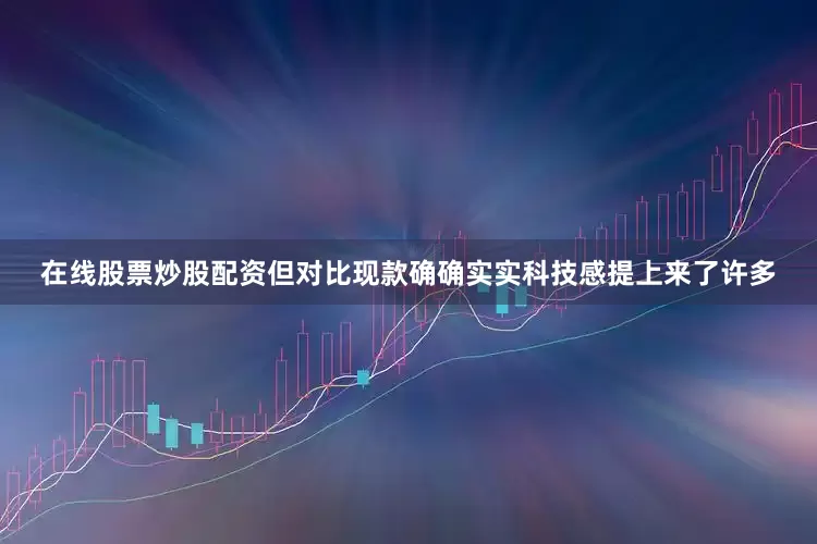 在线股票炒股配资但对比现款确确实实科技感提上来了许多