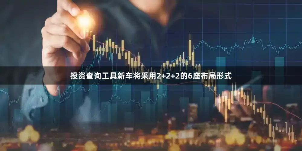 投资查询工具新车将采用2+2+2的6座布局形式