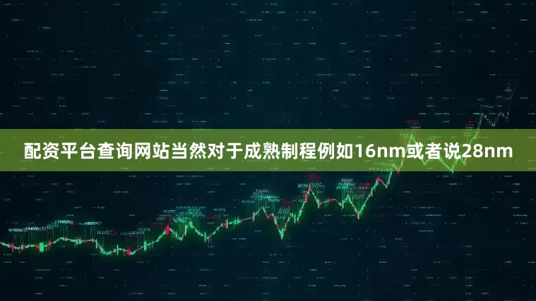 配资平台查询网站当然对于成熟制程例如16nm或者说28nm