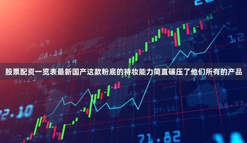 股票配资一览表最新国产这款粉底的持妆能力简直碾压了他们所有的产品