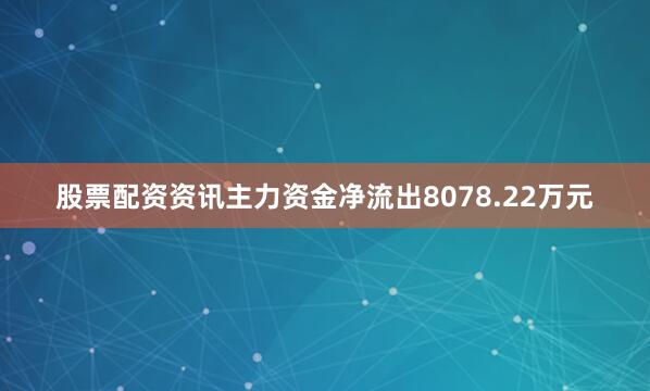 股票配资资讯主力资金净流出8078.22万元