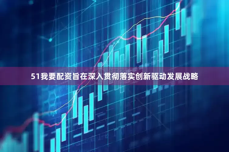 51我要配资旨在深入贯彻落实创新驱动发展战略