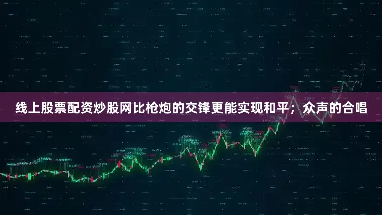 线上股票配资炒股网比枪炮的交锋更能实现和平；众声的合唱