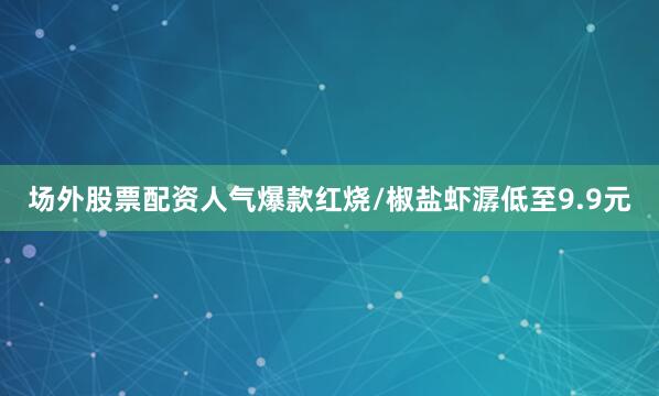 场外股票配资人气爆款红烧/椒盐虾潺低至9.9元