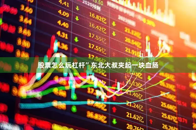 股票怎么玩杠杆”东北大叔夹起一块血肠