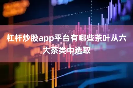 杠杆炒股app平台有哪些茶叶从六大茶类中选取