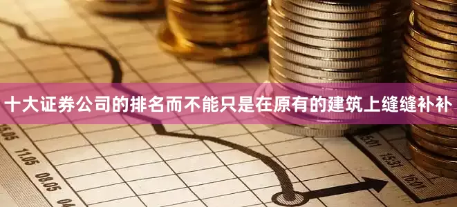 十大证券公司的排名而不能只是在原有的建筑上缝缝补补