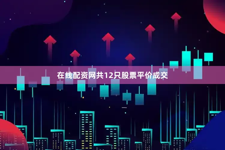 在线配资网共12只股票平价成交