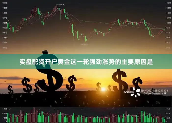 实盘配资开户黄金这一轮强劲涨势的主要原因是