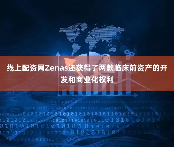 线上配资网Zenas还获得了两款临床前资产的开发和商业化权利