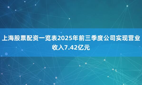 上海股票配资一览表2025年前三季度公司实现营业收入7.42亿元
