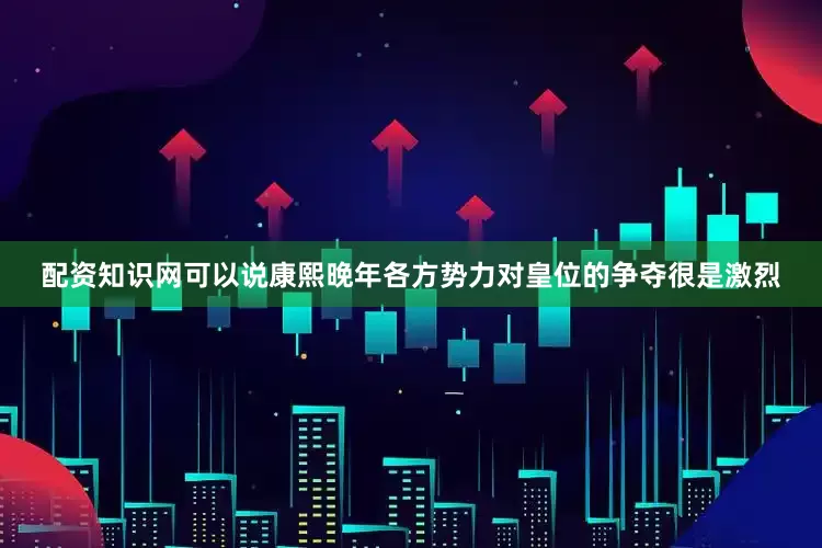 配资知识网可以说康熙晚年各方势力对皇位的争夺很是激烈