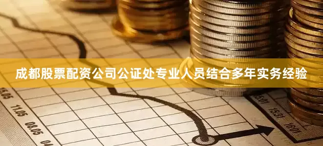 成都股票配资公司公证处专业人员结合多年实务经验