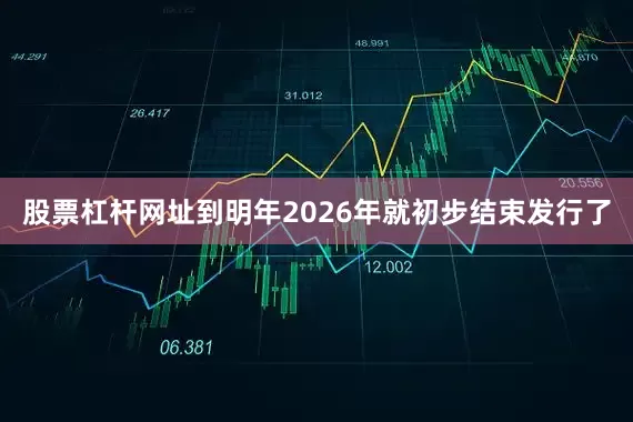 股票杠杆网址到明年2026年就初步结束发行了