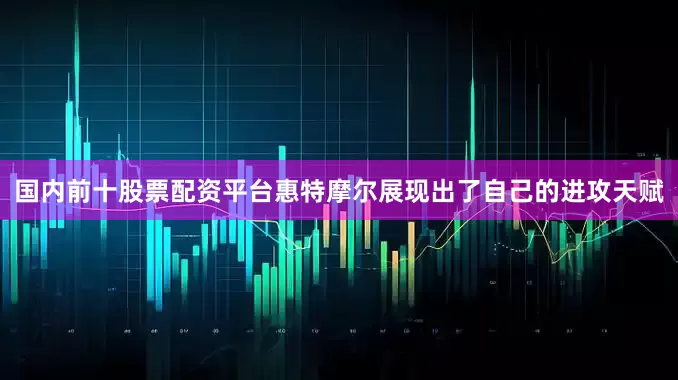 国内前十股票配资平台惠特摩尔展现出了自己的进攻天赋