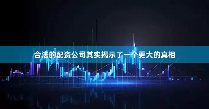 合法的配资公司其实揭示了一个更大的真相