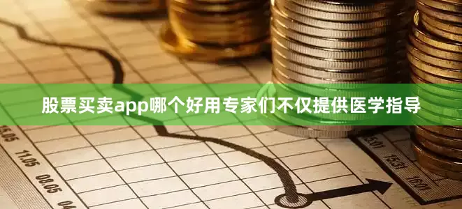 股票买卖app哪个好用专家们不仅提供医学指导