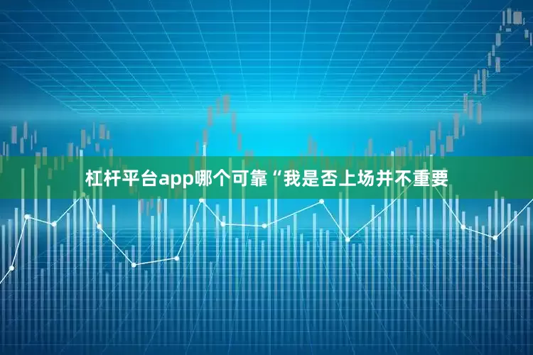 杠杆平台app哪个可靠“我是否上场并不重要