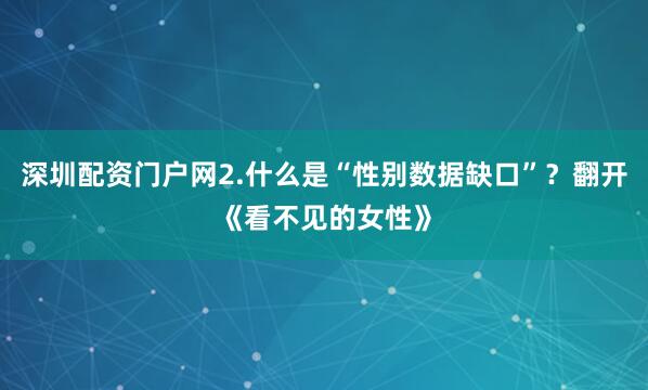 深圳配资门户网2.什么是“性别数据缺口”？翻开《看不见的女性》