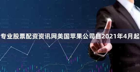 专业股票配资资讯网美国苹果公司自2021年4月起
