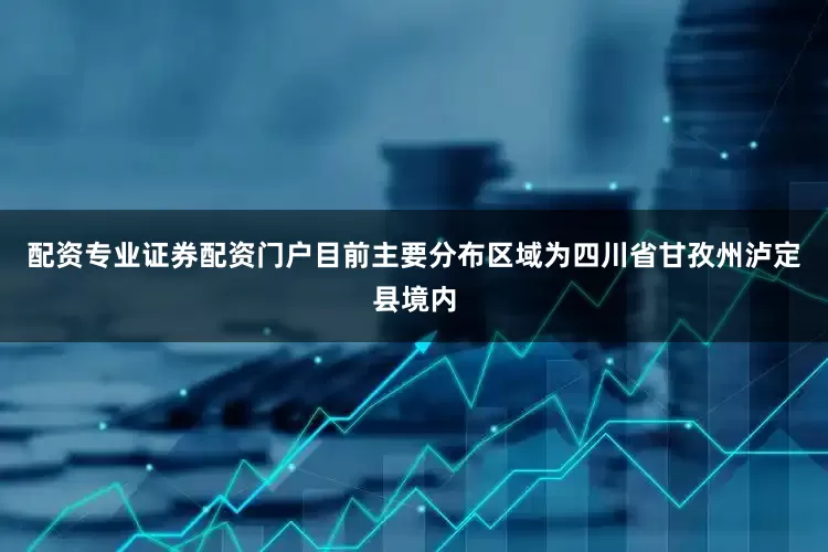 配资专业证券配资门户目前主要分布区域为四川省甘孜州泸定县境内