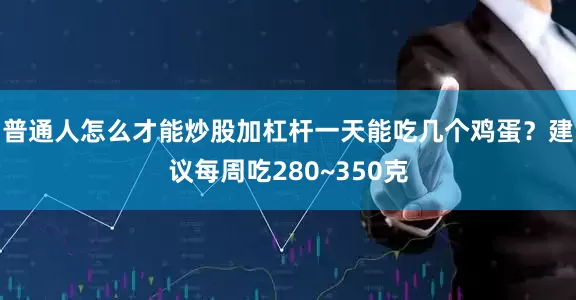 普通人怎么才能炒股加杠杆一天能吃几个鸡蛋？建议每周吃280~350克