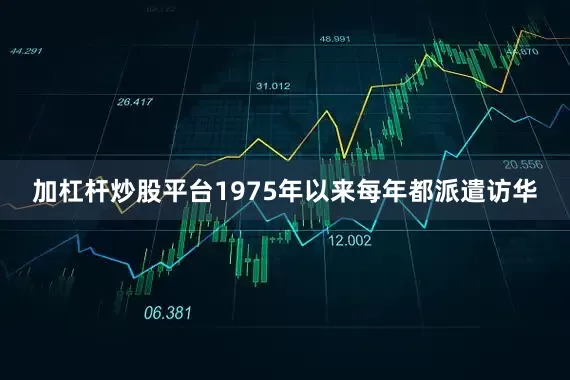 加杠杆炒股平台1975年以来每年都派遣访华