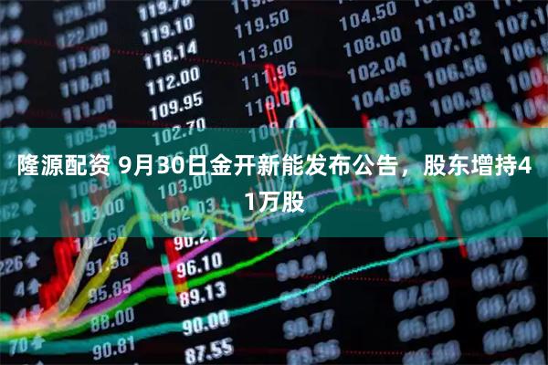 隆源配资 9月30日金开新能发布公告，股东增持41万股