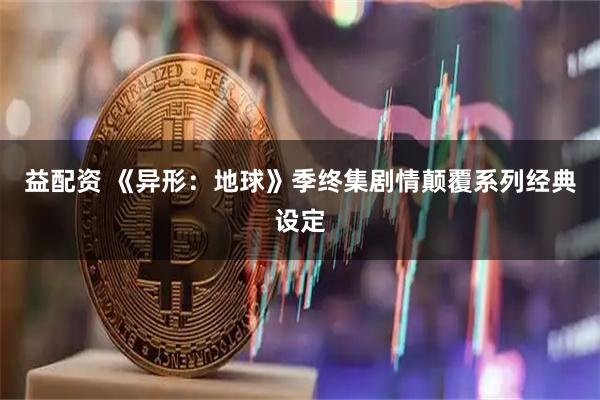 益配资 《异形：地球》季终集剧情颠覆系列经典设定