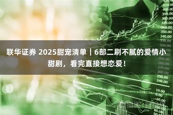 联华证券 2025甜宠清单｜6部二刷不腻的爱情小甜剧，看完直接想恋爱！