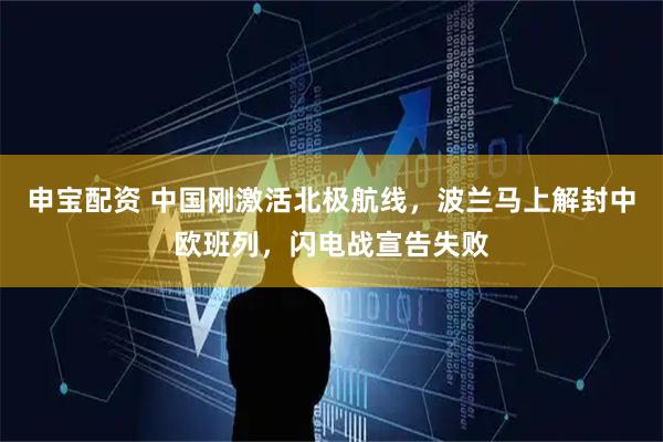 申宝配资 中国刚激活北极航线，波兰马上解封中欧班列，闪电战宣告失败