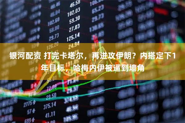 银河配资 打完卡塔尔，再进攻伊朗？内搭定下1年目标，哈梅内伊被逼到墙角
