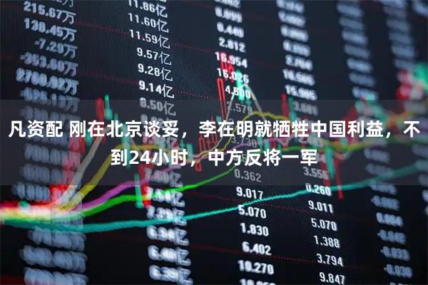 凡资配 刚在北京谈妥，李在明就牺牲中国利益，不到24小时，中方反将一军