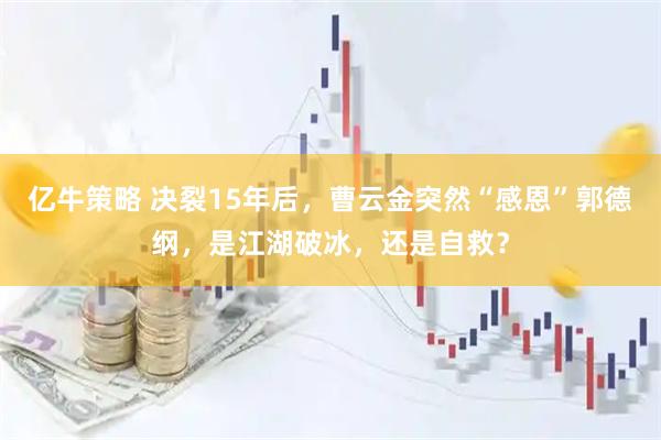 亿牛策略 决裂15年后，曹云金突然“感恩”郭德纲，是江湖破冰，还是自救？